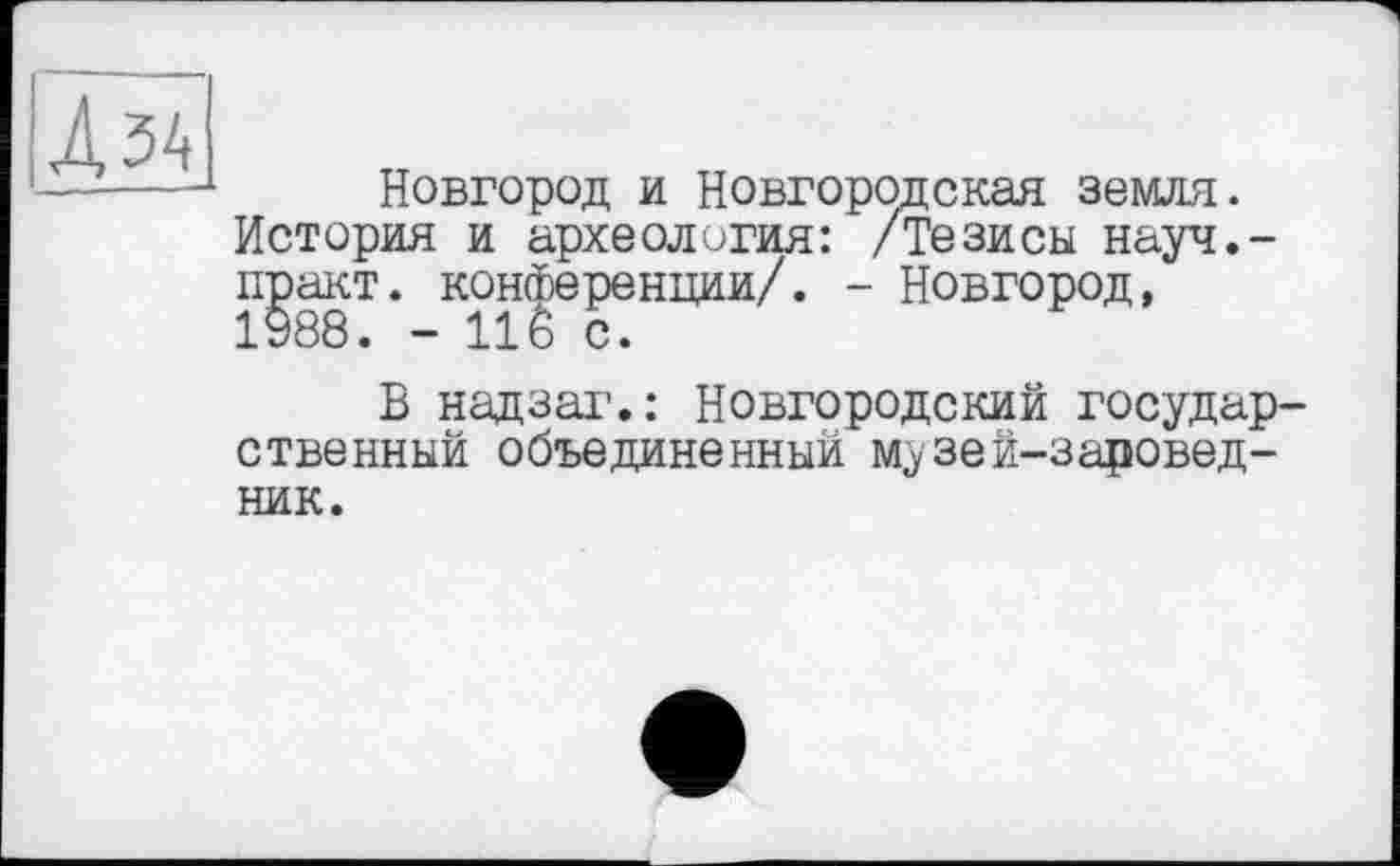 ﻿Л 54
Новгород и Новгородская земля.
История и археология: /Тезисы науч.-практ. конкуренции/. - Новгород, 1988. - 116 с.
В надзаг.: Новгородский государственный объединенный м^зей-заровед-ник.